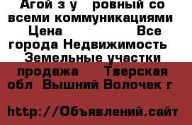  Агой з/у 5 ровный со всеми коммуникациями › Цена ­ 3 500 000 - Все города Недвижимость » Земельные участки продажа   . Тверская обл.,Вышний Волочек г.